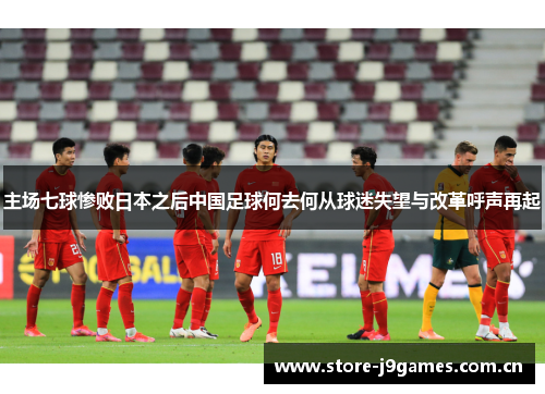 主场七球惨败日本之后中国足球何去何从球迷失望与改革呼声再起