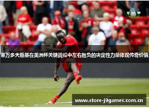 莱万多夫斯基在美洲杯关键战役中左右胜负的决定性力量体现传奇价值
